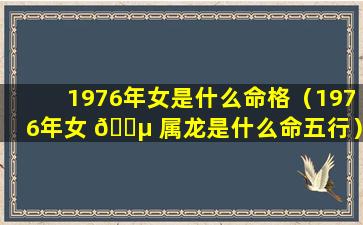 1976年女是什么命格（1976年女 🌵 属龙是什么命五行）